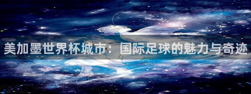 美加墨世界杯城市：国际足球的魅力与奇迹